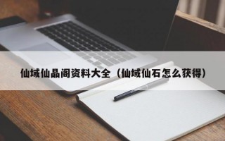 仙域仙晶阁资料大全（仙域仙石怎么获得）